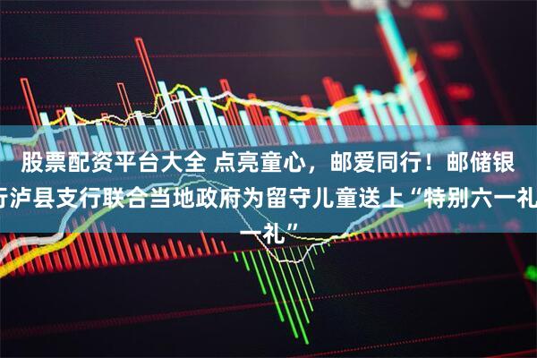 股票配资平台大全 点亮童心，邮爱同行！邮储银行泸县支行联合当地政府为留守儿童送上“特别六一礼”