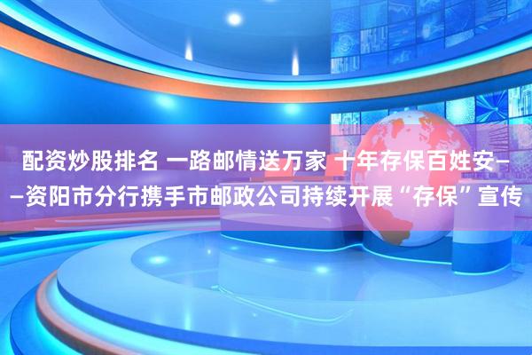 配资炒股排名 一路邮情送万家 十年存保百姓安——资阳市分行携手市邮政公司持续开展“存保”宣传