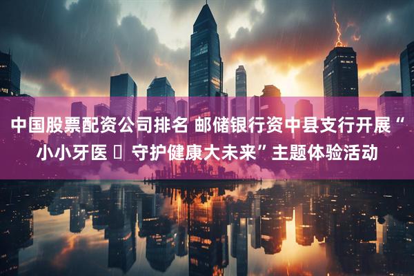 中国股票配资公司排名 邮储银行资中县支行开展“小小牙医 ​守护健康大未来”主题体验活动