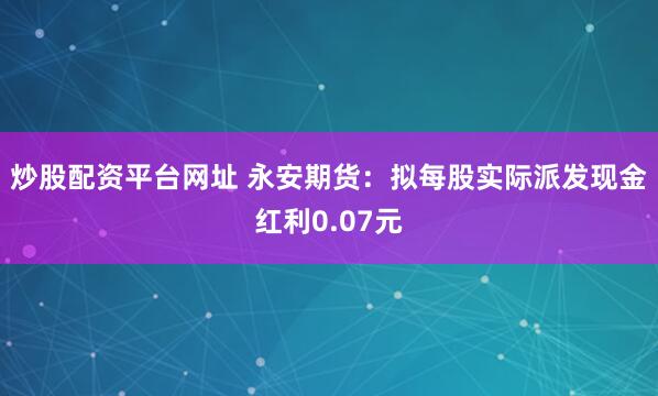炒股配资平台网址 永安期货：拟每股实际派发现金红利0.07元