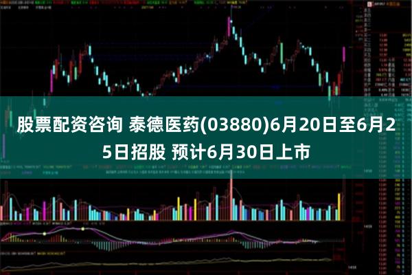 股票配资咨询 泰德医药(03880)6月20日至6月25日招股 预计6月30日上市