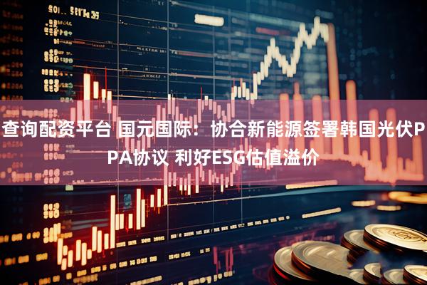 查询配资平台 国元国际：协合新能源签署韩国光伏PPA协议 利好ESG估值溢价
