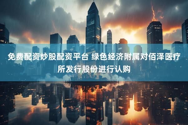 免费配资炒股配资平台 绿色经济附属对佰泽医疗所发行股份进行认购