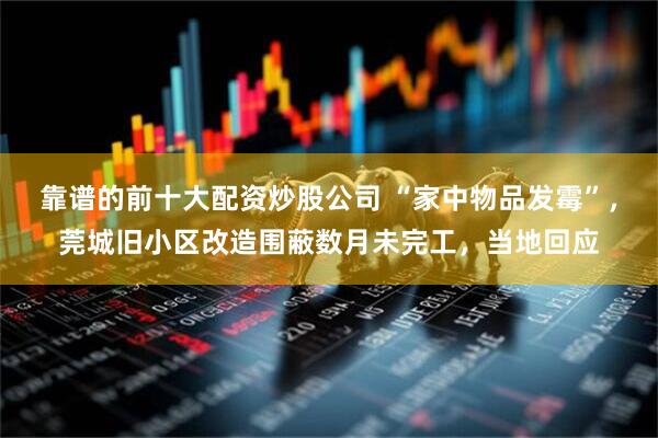 靠谱的前十大配资炒股公司 “家中物品发霉”，莞城旧小区改造围蔽数月未完工，当地回应