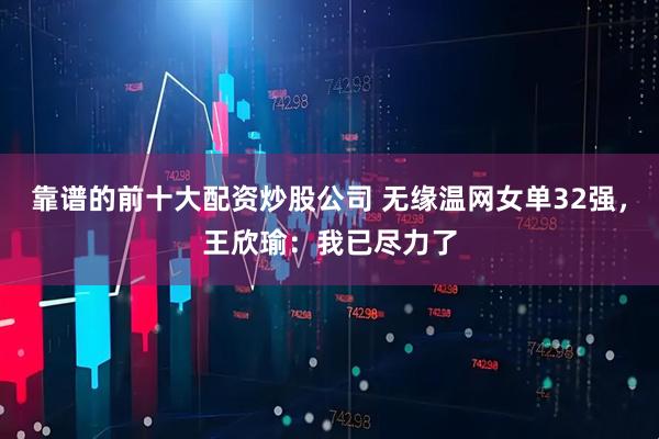 靠谱的前十大配资炒股公司 无缘温网女单32强，王欣瑜：我已尽力了