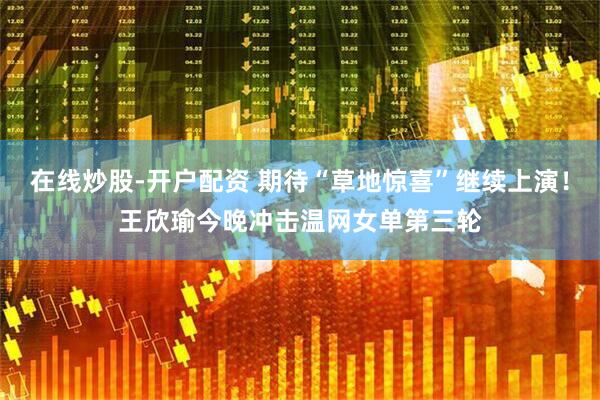 在线炒股-开户配资 期待“草地惊喜”继续上演！王欣瑜今晚冲击温网女单第三轮