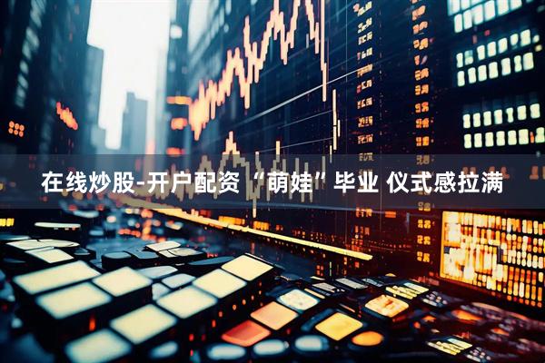 在线炒股-开户配资 “萌娃”毕业 仪式感拉满