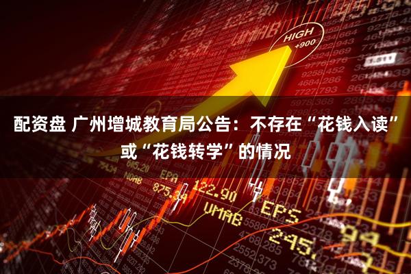配资盘 广州增城教育局公告：不存在“花钱入读”或“花钱转学”的情况