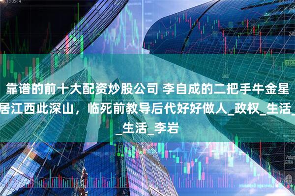 靠谱的前十大配资炒股公司 李自成的二把手牛金星，隐居江西此深山，临死前教导后代好好做人_政权_生活_李岩