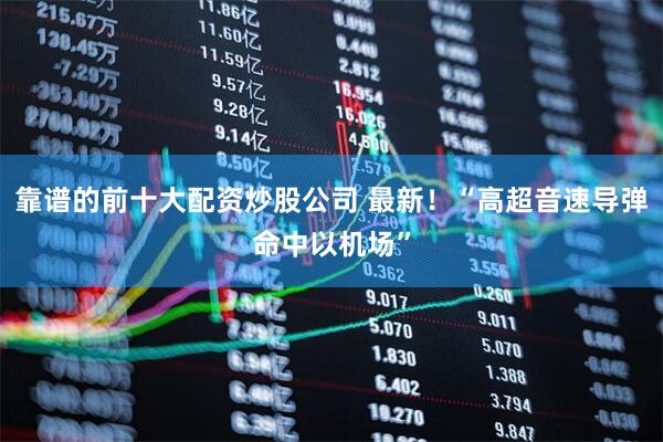 靠谱的前十大配资炒股公司 最新！“高超音速导弹命中以机场”