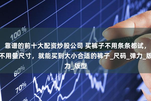 靠谱的前十大配资炒股公司 买裤子不用条条都试，更不用量尺寸，就能买到大小合适的裤子_尺码_弹力_版型