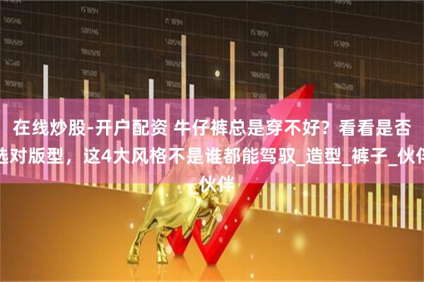 在线炒股-开户配资 牛仔裤总是穿不好？看看是否选对版型，这4大风格不是谁都能驾驭_造型_裤子_伙伴