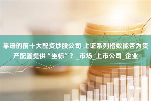 靠谱的前十大配资炒股公司 上证系列指数能否为资产配置提供“坐标”？_市场_上市公司_企业