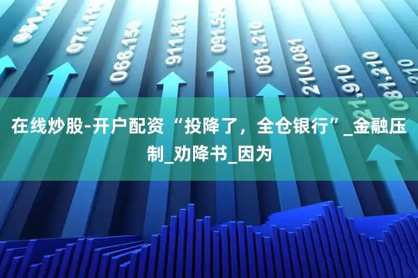 在线炒股-开户配资 “投降了，全仓银行”_金融压制_劝降书_因为
