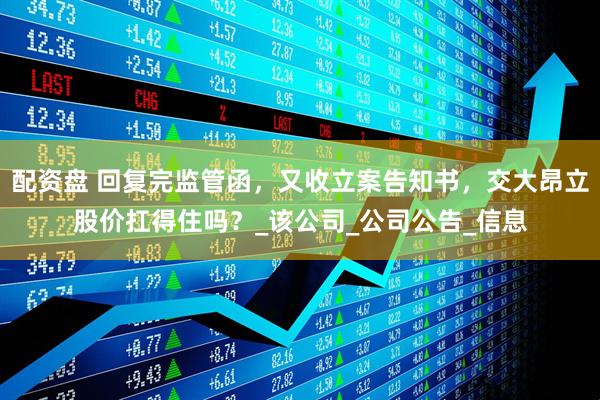 配资盘 回复完监管函，又收立案告知书，交大昂立股价扛得住吗？_该公司_公司公告_信息