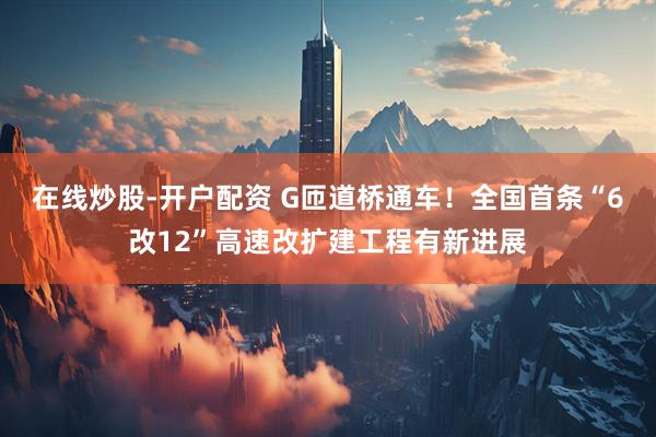 在线炒股-开户配资 G匝道桥通车！全国首条“6改12”高速改扩建工程有新进展