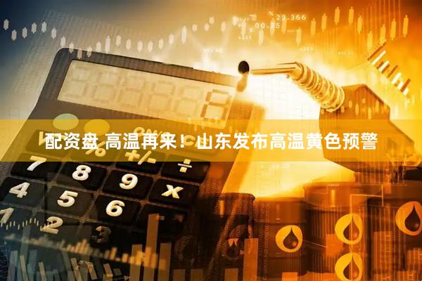 配资盘 高温再来！山东发布高温黄色预警