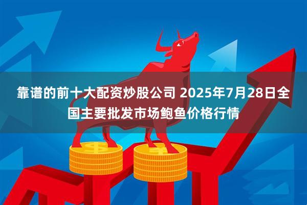 靠谱的前十大配资炒股公司 2025年7月28日全国主要批发市场鲍鱼价格行情