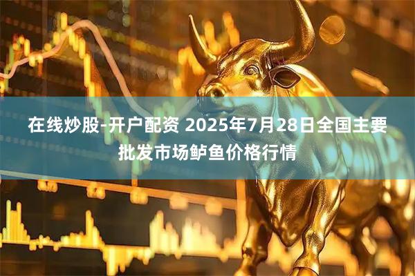 在线炒股-开户配资 2025年7月28日全国主要批发市场鲈鱼价格行情