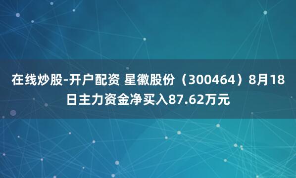 在线炒股-开户配资 星徽股份（300464）8月18日主力资金净买入87.62万元