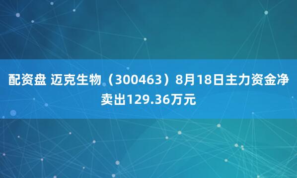 配资盘 迈克生物（300463）8月18日主力资金净卖出129.36万元