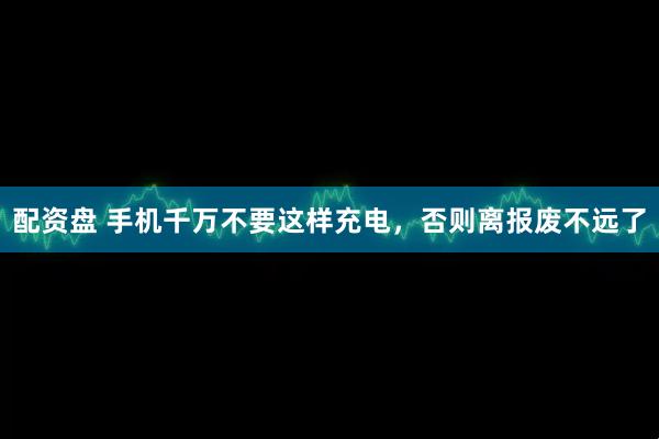 配资盘 手机千万不要这样充电，否则离报废不远了