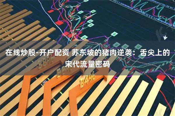 在线炒股-开户配资 苏东坡的猪肉逆袭：舌尖上的宋代流量密码