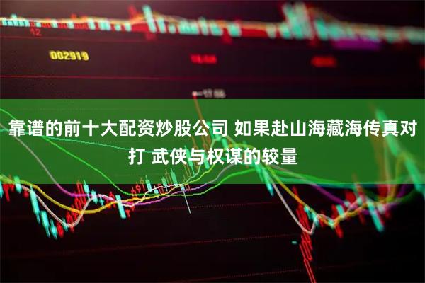 靠谱的前十大配资炒股公司 如果赴山海藏海传真对打 武侠与权谋的较量
