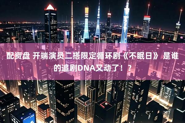 配资盘 开端演员二搭限定循环剧《不眠日》 是谁的追剧DNA又动了！？