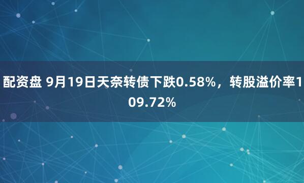 配资盘 9月19日天奈转债下跌0.58%，转股溢价率109.72%