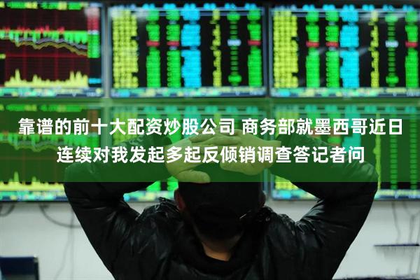 靠谱的前十大配资炒股公司 商务部就墨西哥近日连续对我发起多起反倾销调查答记者问