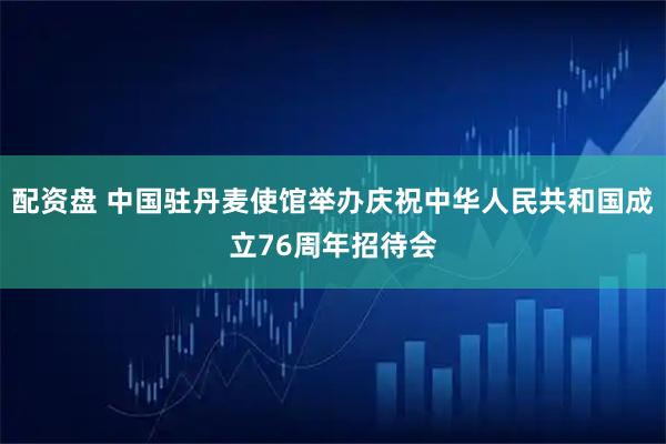 配资盘 中国驻丹麦使馆举办庆祝中华人民共和国成立76周年招待会