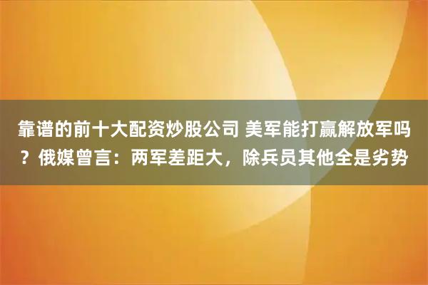 靠谱的前十大配资炒股公司 美军能打赢解放军吗？俄媒曾言：两军差距大，除兵员其他全是劣势