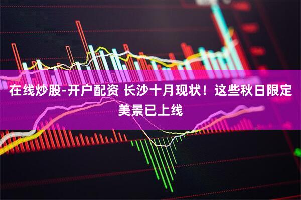 在线炒股-开户配资 长沙十月现状！这些秋日限定美景已上线