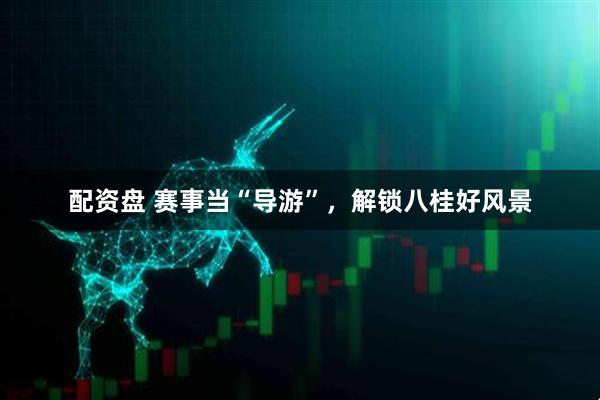 配资盘 赛事当“导游”，解锁八桂好风景