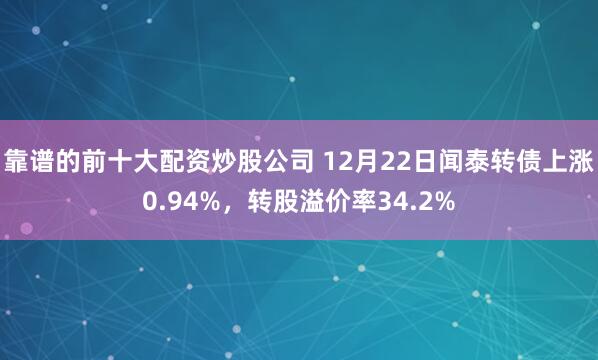 靠谱的前十大配资炒股公司 12月22日闻泰转债上涨0.94%，转股溢价率34.2%