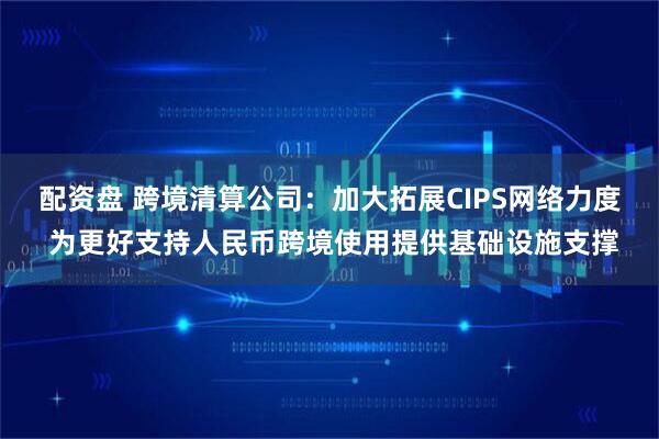 配资盘 跨境清算公司：加大拓展CIPS网络力度 为更好支持人民币跨境使用提供基础设施支撑