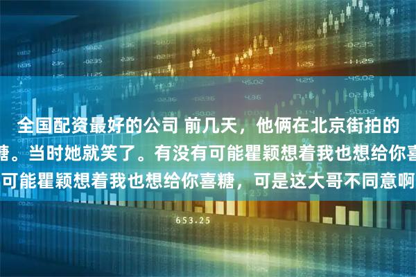 全国配资最好的公司 前几天，他俩在北京街拍的时候被一大爷催着要喜糖。当时她就笑了。有没有可能瞿颖想着我也想给你喜糖，可是这大哥不同意啊