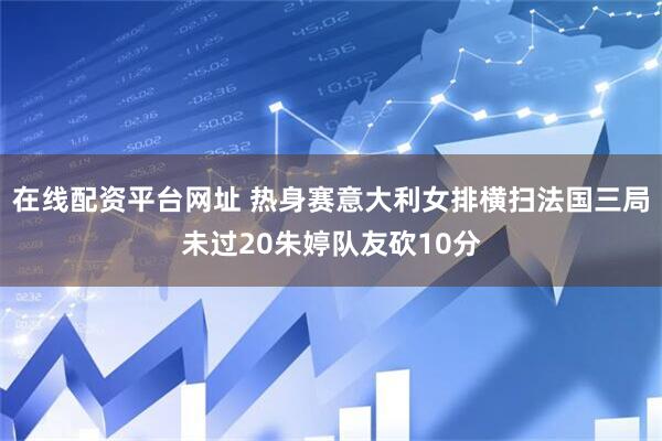 在线配资平台网址 热身赛意大利女排横扫法国三局未过20朱婷队友砍10分