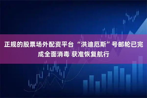正规的股票场外配资平台 “洪迪厄斯”号邮轮已完成全面消毒 获准恢复航行
