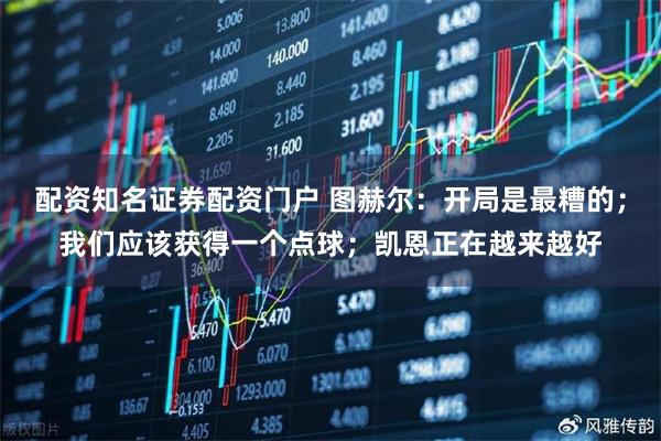 配资知名证券配资门户 图赫尔：开局是最糟的；我们应该获得一个点球；凯恩正在越来越好