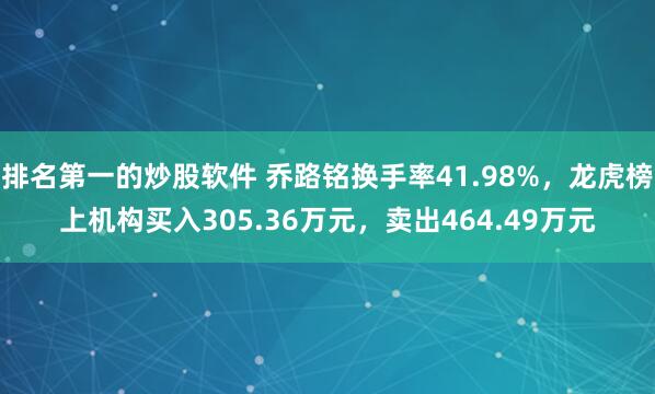 排名第一的炒股软件 乔路铭换手率41.98%，龙虎榜上机构买入305.36万元，卖出464.49万元
